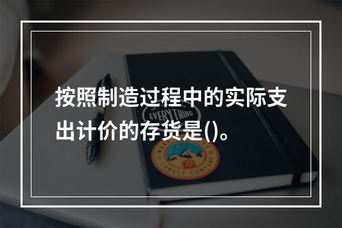 按照制造过程中的实际支出计价的存货是()。