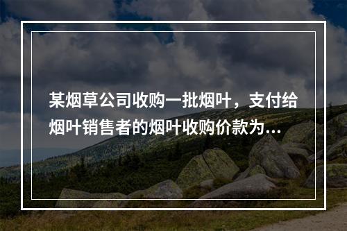 某烟草公司收购一批烟叶，支付给烟叶销售者的烟叶收购价款为10