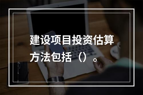 建设项目投资估算方法包括（）。