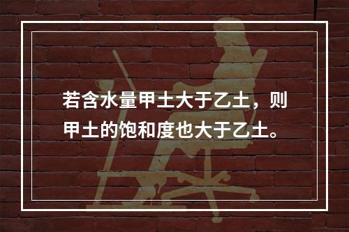 若含水量甲土大于乙土，则甲土的饱和度也大于乙土。