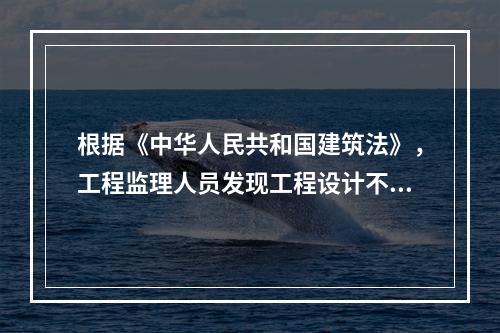 根据《中华人民共和国建筑法》，工程监理人员发现工程设计不符合