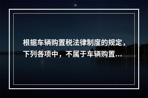 根据车辆购置税法律制度的规定，下列各项中，不属于车辆购置税征