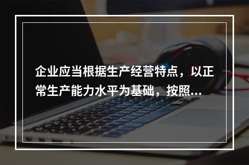 企业应当根据生产经营特点，以正常生产能力水平为基础，按照资源