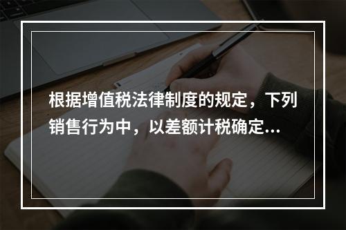 根据增值税法律制度的规定，下列销售行为中，以差额计税确定销售