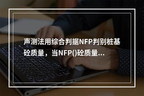 声测法用综合判据NFP判别桩基砼质量，当NFP()砼质量越好