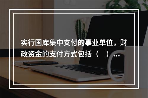 实行国库集中支付的事业单位，财政资金的支付方式包括（　）。