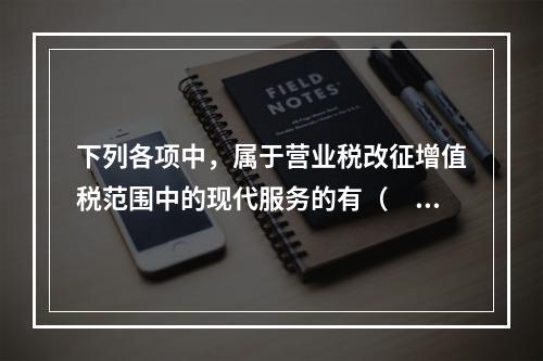 下列各项中，属于营业税改征增值税范围中的现代服务的有（　）。