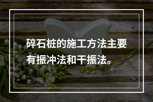 碎石桩的施工方法主要有振冲法和干振法。