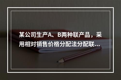 某公司生产A、B两种联产品，采用相对销售价格分配法分配联合成