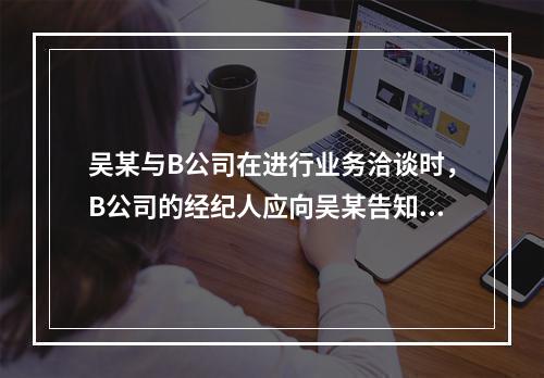 吴某与B公司在进行业务洽谈时，B公司的经纪人应向吴某告知的事