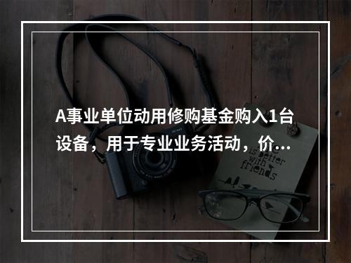 A事业单位动用修购基金购入1台设备，用于专业业务活动，价款为