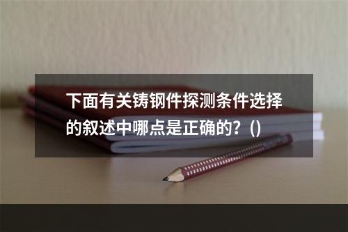 下面有关铸钢件探测条件选择的叙述中哪点是正确的？()