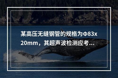 某高压无缝钢管的规格为Φ83x20mm，其超声波检测应考虑采