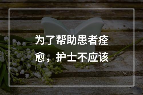 为了帮助患者痊愈，护士不应该