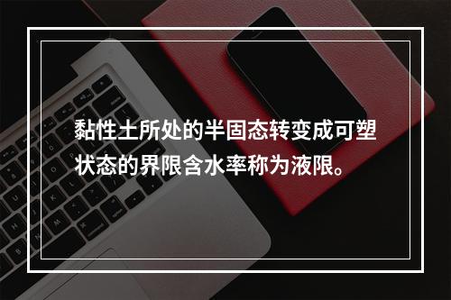 黏性土所处的半固态转变成可塑状态的界限含水率称为液限。