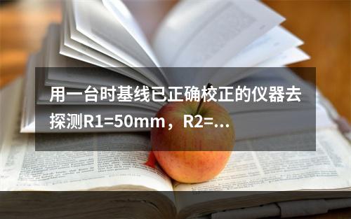 用一台时基线已正确校正的仪器去探测R1=50mm，R2=25