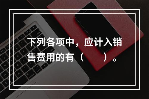 下列各项中，应计入销售费用的有（　　）。