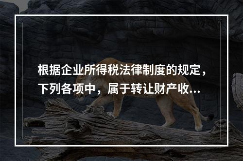 根据企业所得税法律制度的规定，下列各项中，属于转让财产收入的