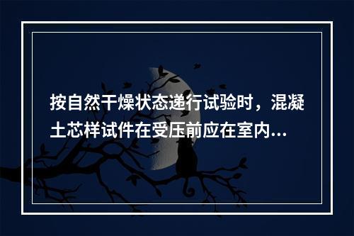 按自然干燥状态递行试验时，混凝土芯样试件在受压前应在室内自然