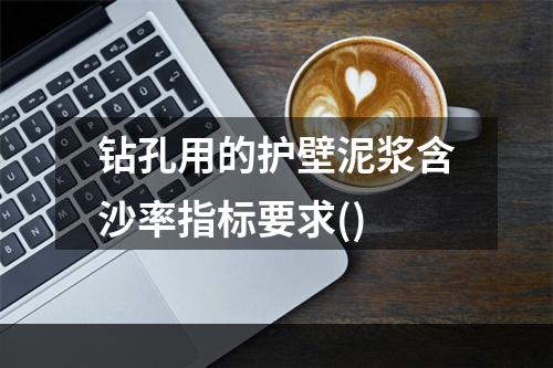 钻孔用的护壁泥浆含沙率指标要求()