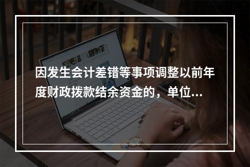 因发生会计差错等事项调整以前年度财政拨款结余资金的，单位按照