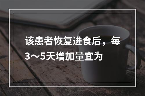 该患者恢复进食后，每3～5天增加量宜为