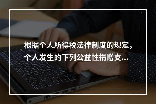 根据个人所得税法律制度的规定，个人发生的下列公益性捐赠支出中