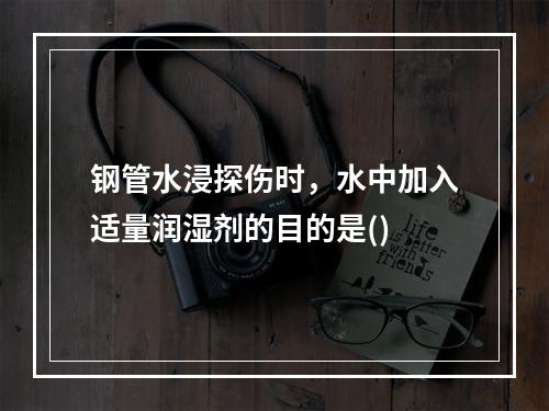 钢管水浸探伤时，水中加入适量润湿剂的目的是()