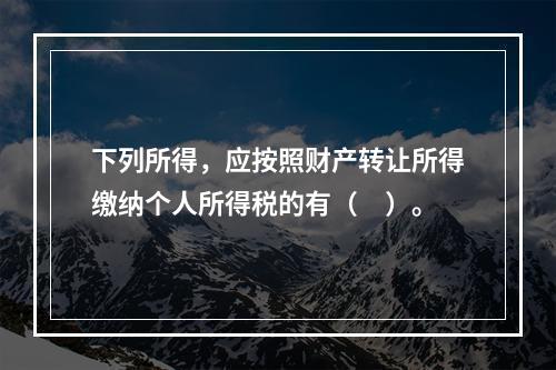 下列所得，应按照财产转让所得缴纳个人所得税的有（　）。