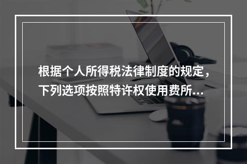 根据个人所得税法律制度的规定，下列选项按照特许权使用费所得缴