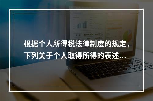 根据个人所得税法律制度的规定，下列关于个人取得所得的表述中，