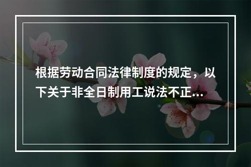 根据劳动合同法律制度的规定，以下关于非全日制用工说法不正确的