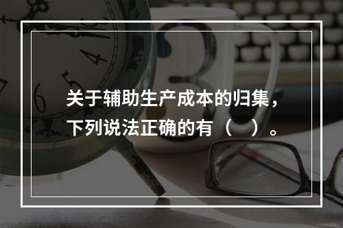 关于辅助生产成本的归集，下列说法正确的有（　）。