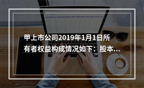 甲上市公司2019年1月1日所有者权益构成情况如下：股本15