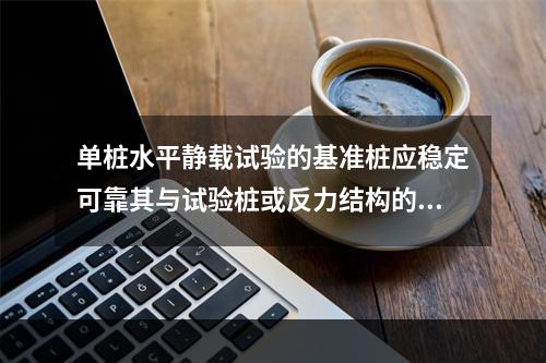 单桩水平静载试验的基准桩应稳定可靠其与试验桩或反力结构的间距