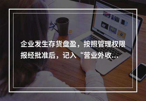 企业发生存货盘盈，按照管理权限报经批准后，记入“营业外收入”