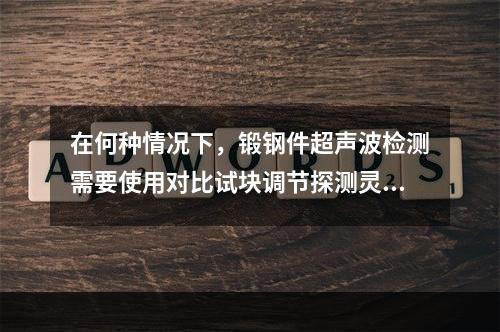 在何种情况下，锻钢件超声波检测需要使用对比试块调节探测灵敏度