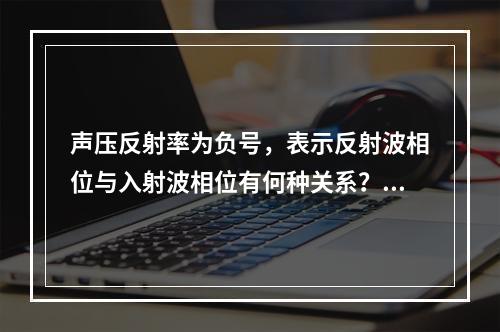 声压反射率为负号，表示反射波相位与入射波相位有何种关系？()