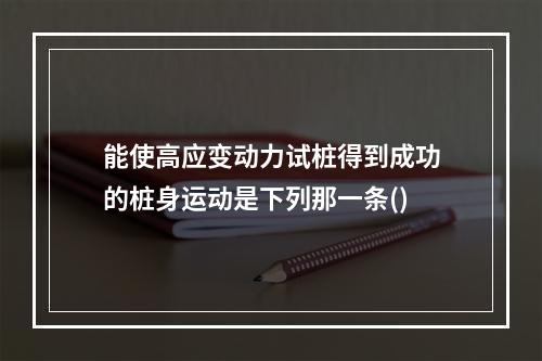 能使高应变动力试桩得到成功的桩身运动是下列那一条()