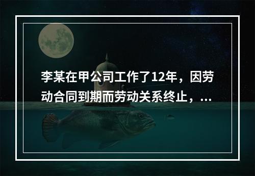 李某在甲公司工作了12年，因劳动合同到期而劳动关系终止，符合