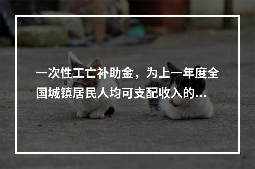 一次性工亡补助金，为上一年度全国城镇居民人均可支配收入的（　