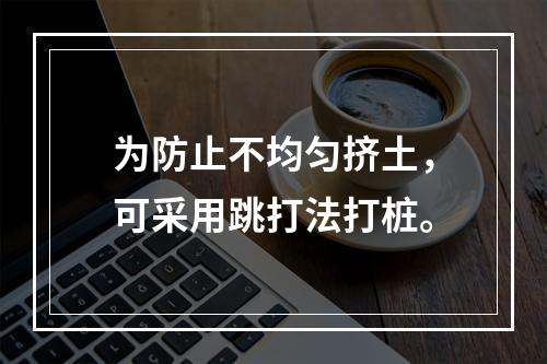 为防止不均匀挤土，可采用跳打法打桩。