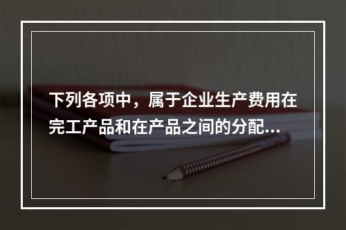 下列各项中，属于企业生产费用在完工产品和在产品之间的分配方法