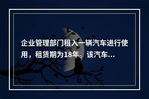 企业管理部门租入一辆汽车进行使用，租赁期为18年。该汽车使用