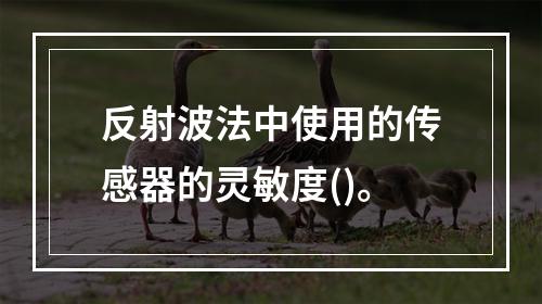 反射波法中使用的传感器的灵敏度()。