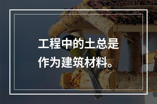 工程中的土总是作为建筑材料。