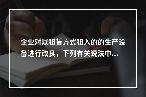 企业对以租赁方式租入的的生产设备进行改良，下列有关说法中，不