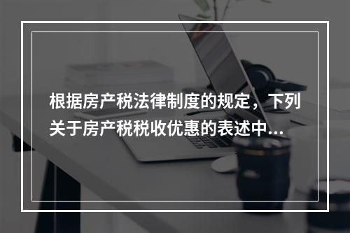 根据房产税法律制度的规定，下列关于房产税税收优惠的表述中，正