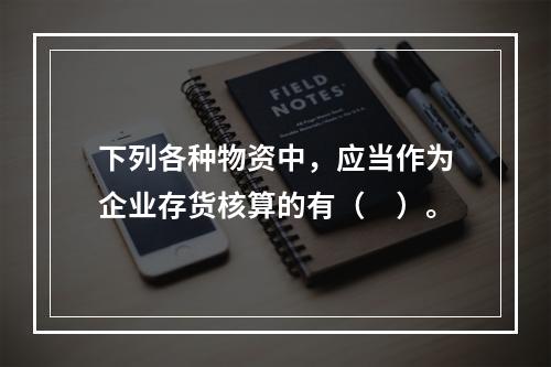 下列各种物资中，应当作为企业存货核算的有（　）。