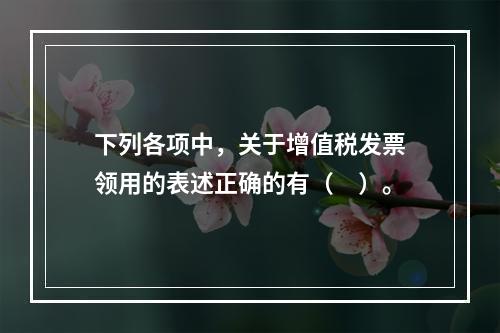 下列各项中，关于增值税发票领用的表述正确的有（　）。